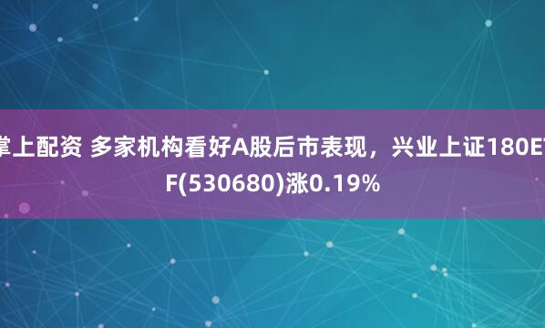 掌上配资 多家机构看好A股后市表现，兴业上证180ETF(530680)涨0.19%