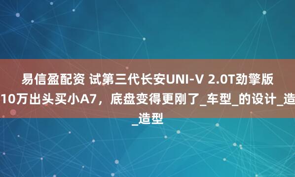 易信盈配资 试第三代长安UNI-V 2.0T劲擎版：10万出头买小A7，底盘变得更刚了_车型_的设计_造型