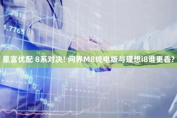星富优配 8系对决! 问界M8纯电版与理想i8谁更香?