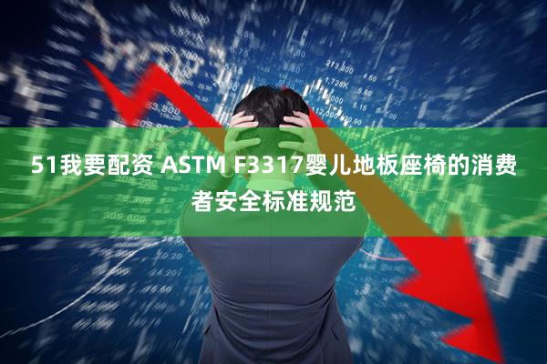 51我要配资 ASTM F3317婴儿地板座椅的消费者安全标准规范