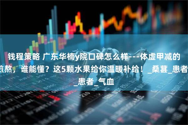 钱程策略 广东华楠y院口碑怎么样---体虚甲减的夏日煎熬，谁能懂？这5颗水果给你温暖补给！_桑葚_患者_气血