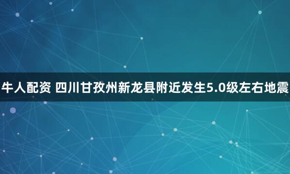 牛人配资 四川甘孜州新龙县附近发生5.0级左右地震