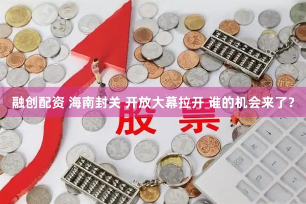 融创配资 海南封关 开放大幕拉开 谁的机会来了？