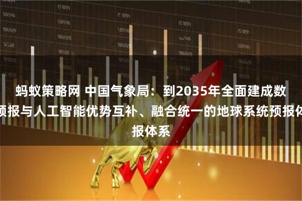 蚂蚁策略网 中国气象局：到2035年全面建成数值预报与人工智能优势互补、融合统一的地球系统预报体系
